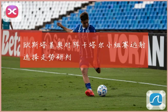 欧斯塔基奥对阵卡塔尔小组赛远射选择走势研判