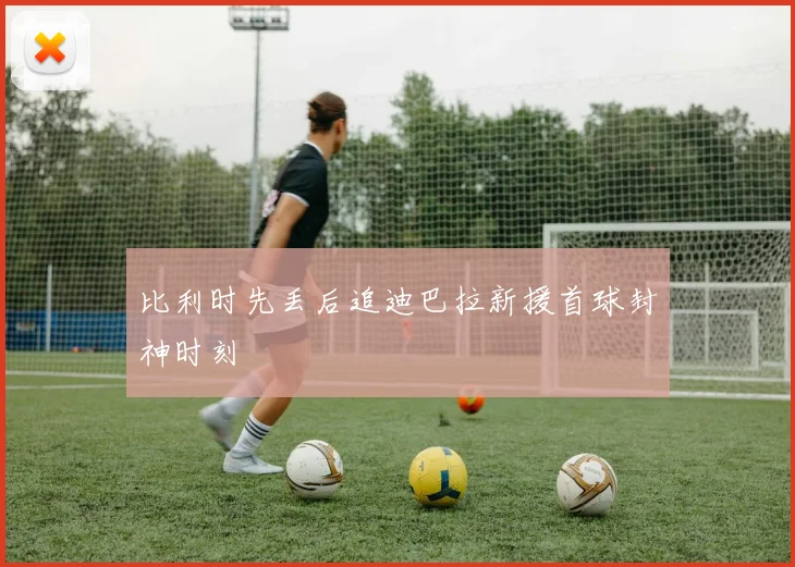比利时先丢后追迪巴拉新援首球封神时刻