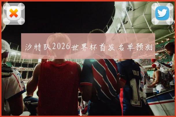 沙特队2026世界杯首发名单预测