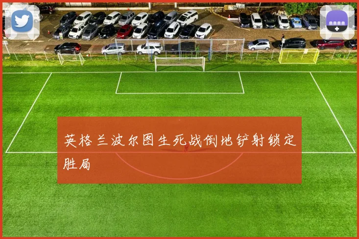 英格兰波尔图生死战倒地铲射锁定胜局