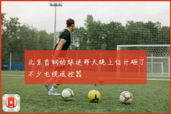 北京首钢的球迷那天晚上估计砸了不少电视遥控器
