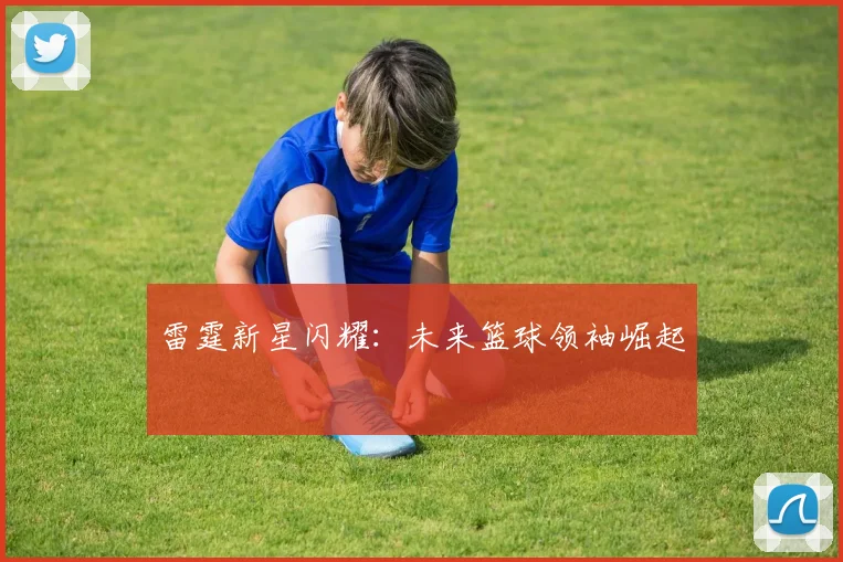 雷霆新星闪耀：未来篮球领袖崛起