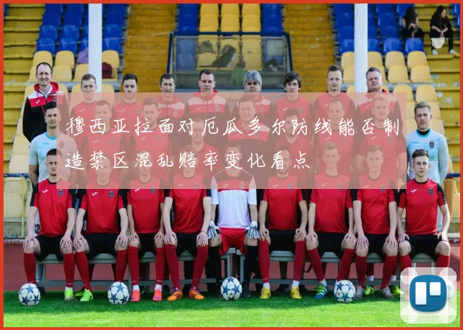 穆西亚拉面对厄瓜多尔防线能否制造禁区混乱赔率变化看点