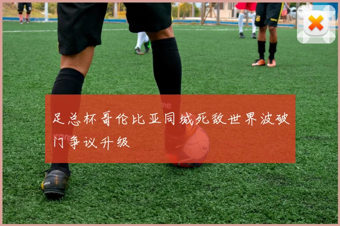 足总杯哥伦比亚同城死敌世界波破门争议升级