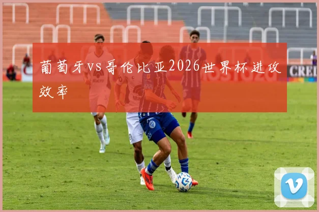 葡萄牙vs哥伦比亚2026世界杯进攻效率