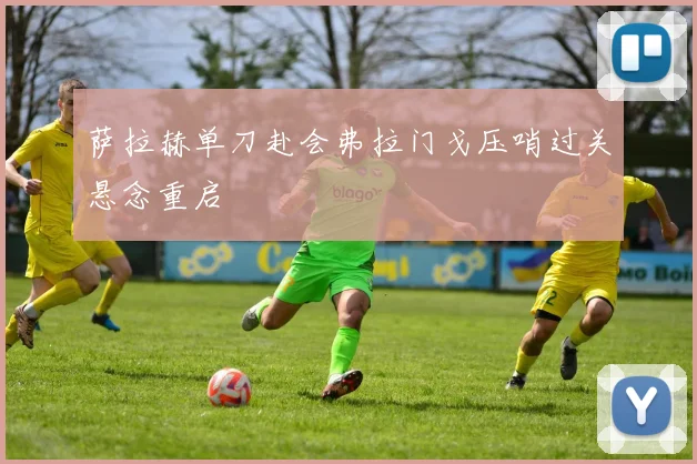 萨拉赫单刀赴会弗拉门戈压哨过关悬念重启