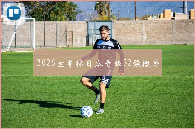 2026世界杯日本晋级32强概率