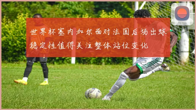 世界杯塞内加尔面对法国后场出球稳定性值得关注整体站位变化