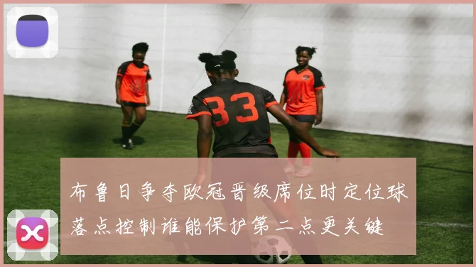 布鲁日争夺欧冠晋级席位时定位球落点控制谁能保护第二点更关键