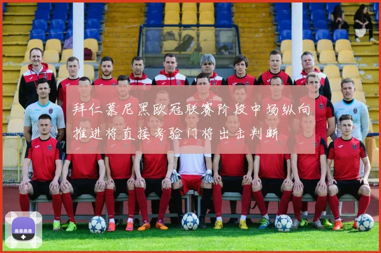 拜仁慕尼黑欧冠联赛阶段中场纵向推进将直接考验门将出击判断