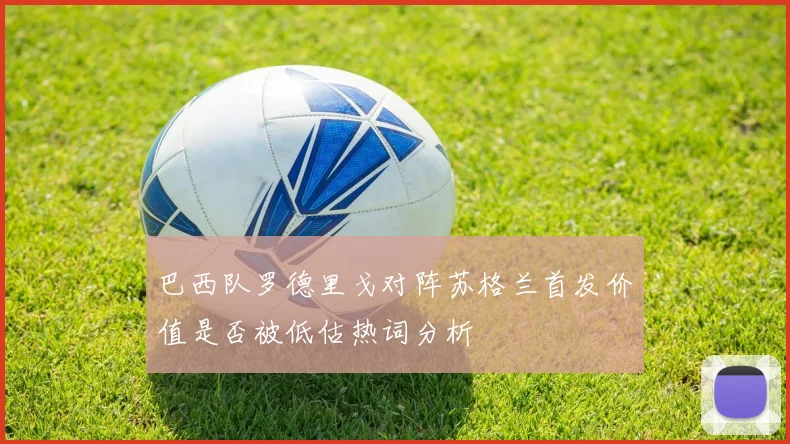 巴西队罗德里戈对阵苏格兰首发价值是否被低估热词分析