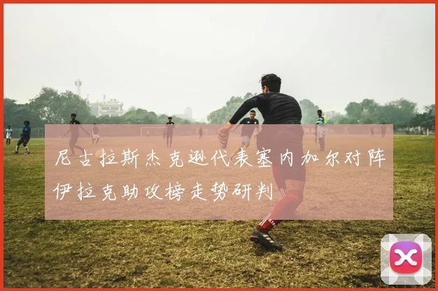 尼古拉斯杰克逊代表塞内加尔对阵伊拉克助攻榜走势研判