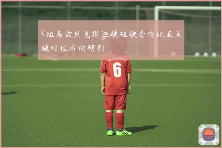 K组乌兹别克斯坦硬碰硬哥伦比亚关键对位方向研判