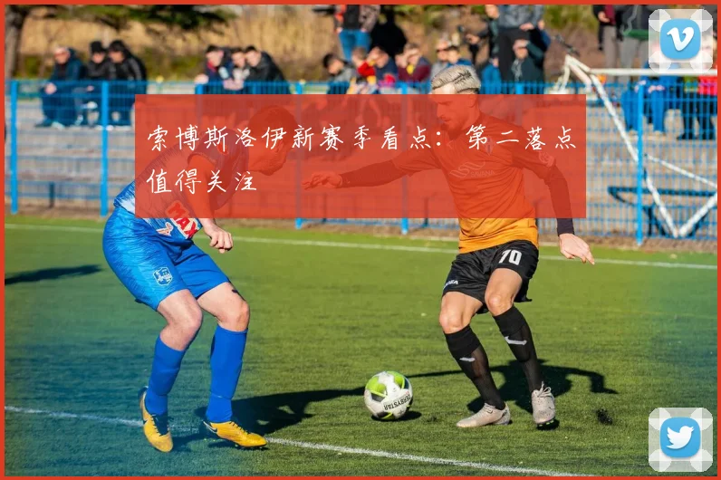 索博斯洛伊新赛季看点：第二落点值得关注