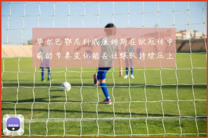 毕尔巴鄂尼科威廉姆斯在欧冠传中前的节奏变化能否让球队持续压上