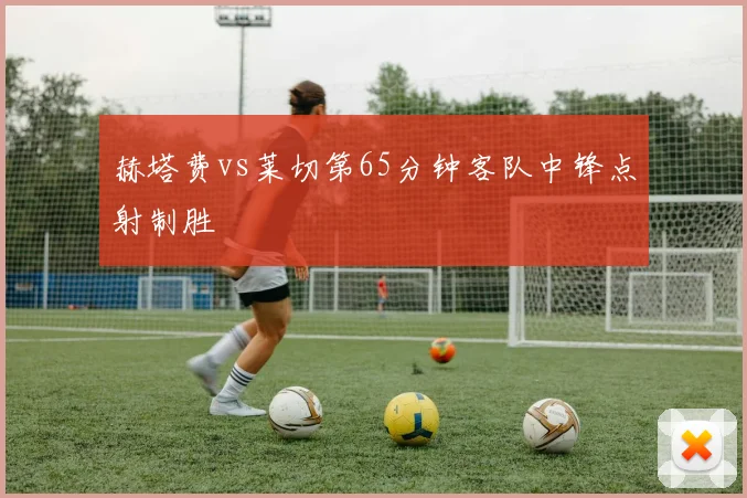 赫塔费vs莱切第65分钟客队中锋点射制胜