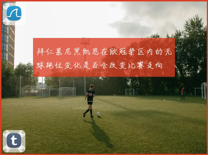 拜仁慕尼黑凯恩在欧冠禁区内的无球跑位变化是否会改变比赛走向