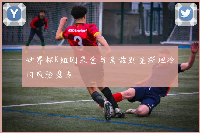 世界杯K组刚果金与乌兹别克斯坦冷门风险盘点