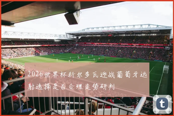 2026世界杯科尔多瓦迎战葡萄牙远射选择是否合理走势研判