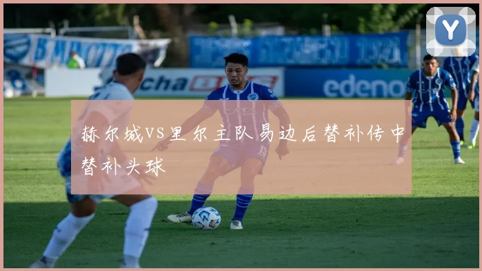 赫尔城vs里尔主队易边后替补传中替补头球