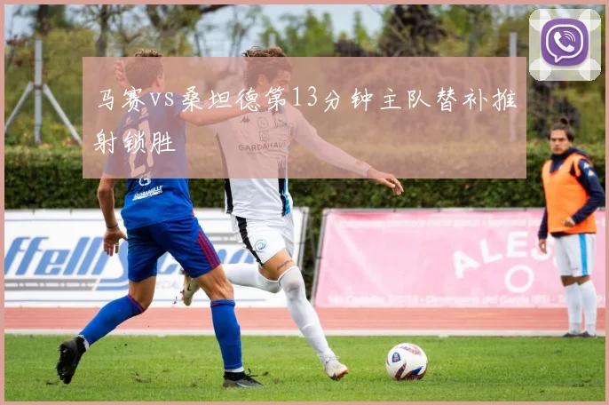 马赛vs桑坦德第13分钟主队替补推射锁胜