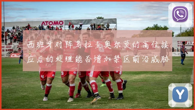 西班牙对阵乌拉圭奥尔莫的高位接应后的处理能否增加禁区前沿威胁