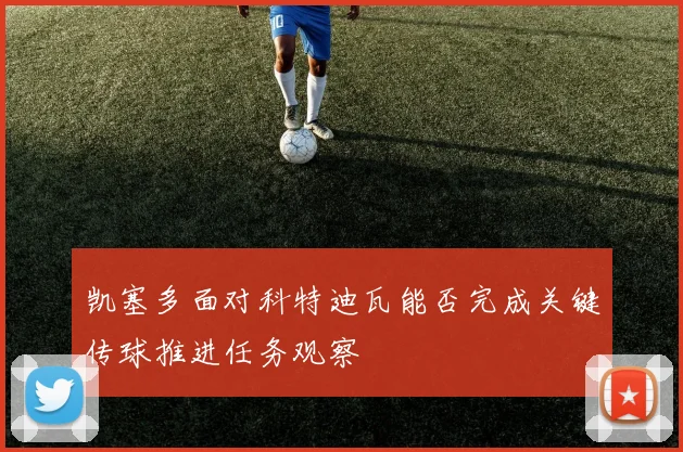 凯塞多面对科特迪瓦能否完成关键传球推进任务观察