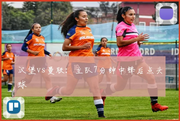 汉堡vs曼联：主队7分钟中锋后点头球