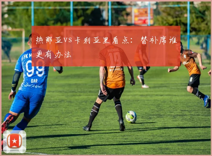 热那亚vs卡利亚里看点:替补席谁更有办法