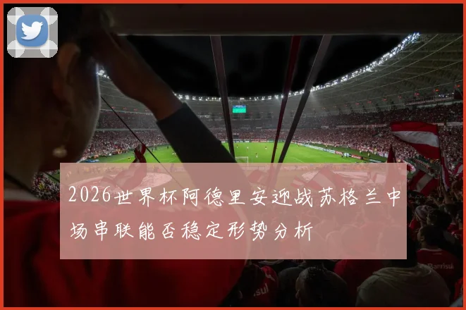 2026世界杯阿德里安迎战苏格兰中场串联能否稳定形势分析