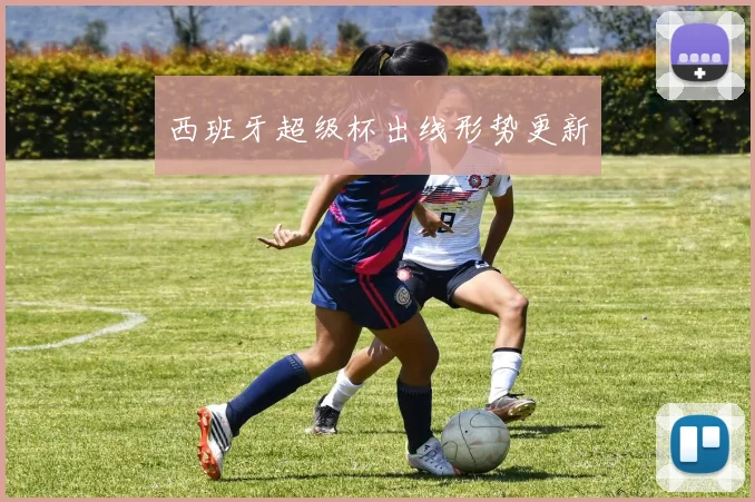 西班牙超级杯出线形势更新