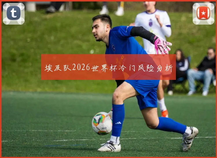 埃及队2026世界杯冷门风险分析