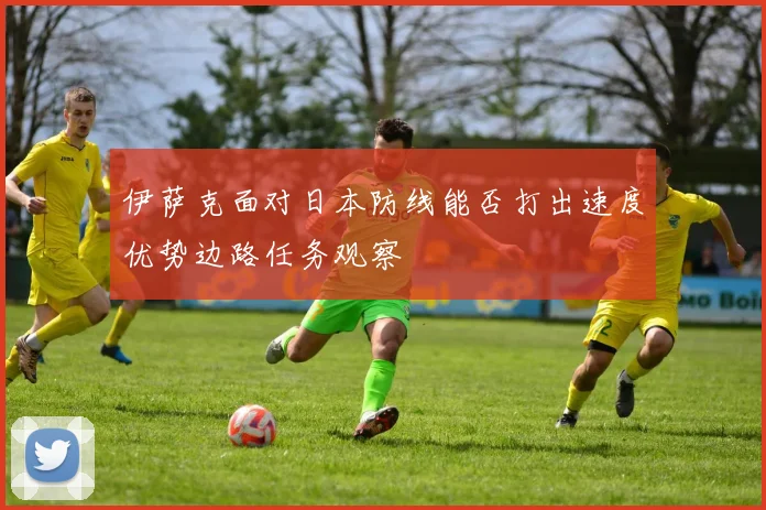 伊萨克面对日本防线能否打出速度优势边路任务观察