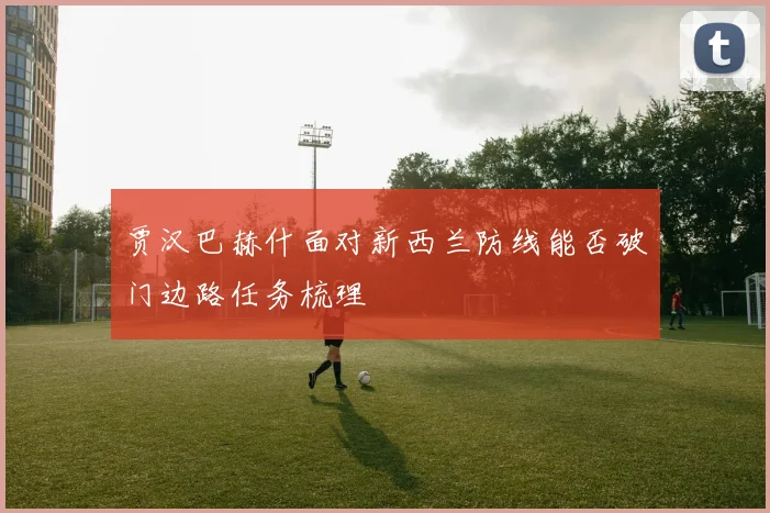 贾汉巴赫什面对新西兰防线能否破门边路任务梳理