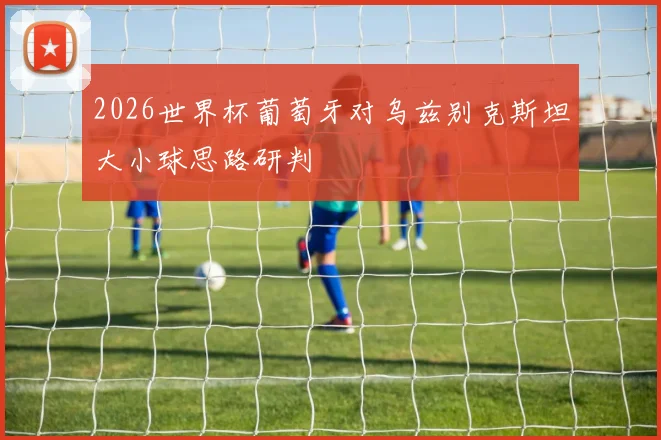 2026世界杯葡萄牙对乌兹别克斯坦大小球思路研判